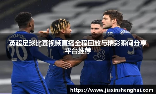 英超足球比赛视频直播全程回放与精彩瞬间分享平台推荐