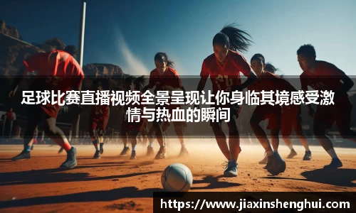足球比赛直播视频全景呈现让你身临其境感受激情与热血的瞬间