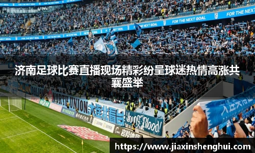济南足球比赛直播现场精彩纷呈球迷热情高涨共襄盛举