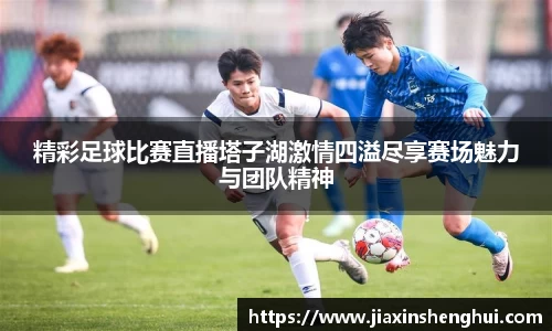 精彩足球比赛直播塔子湖激情四溢尽享赛场魅力与团队精神